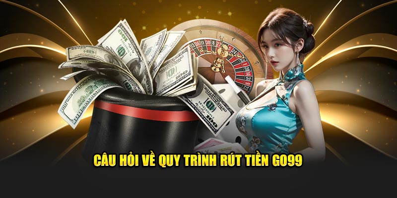 Câu hỏi về quy trình rút tiền Go99